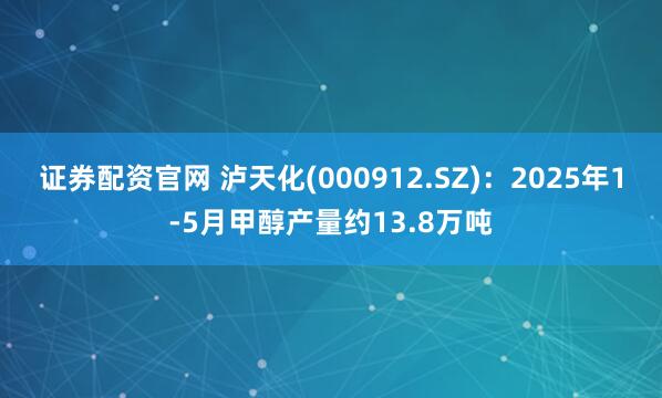 证券配资官网 泸天化(000912.SZ)：2025年1-5月甲醇产量约13.8万吨