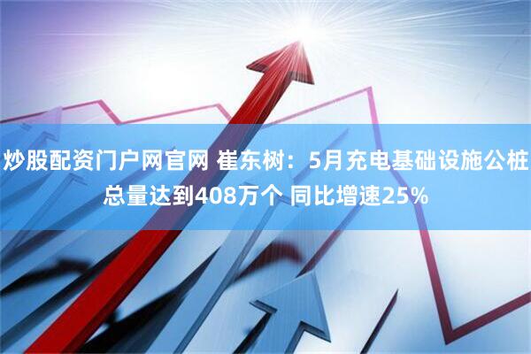 炒股配资门户网官网 崔东树：5月充电基础设施公桩总量达到408万个 同比增速25%