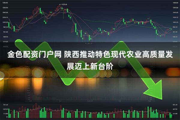 金色配资门户网 陕西推动特色现代农业高质量发展迈上新台阶