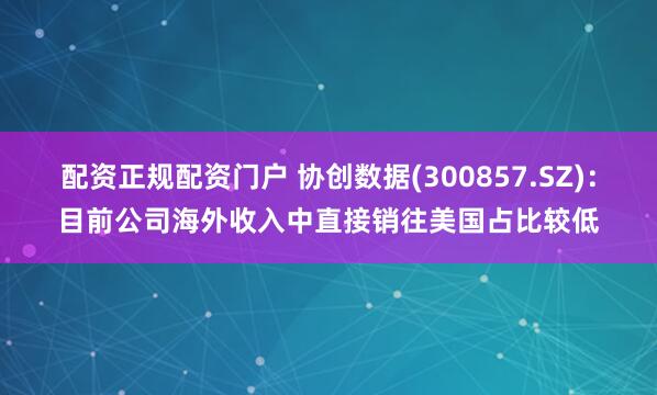 配资正规配资门户 协创数据(300857.SZ)：目前公司海外收入中直接销往美国占比较低