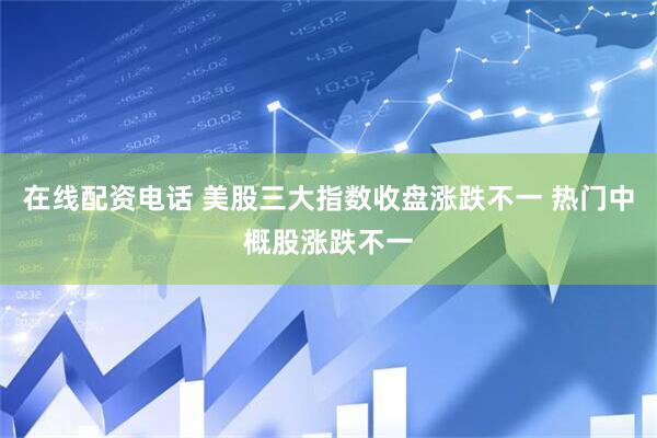 在线配资电话 美股三大指数收盘涨跌不一 热门中概股涨跌不一
