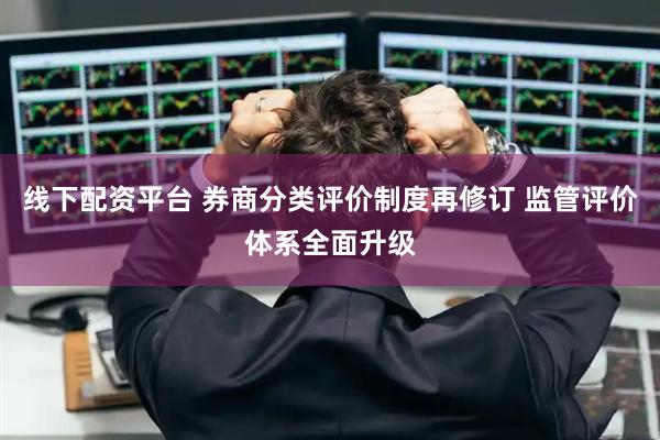 线下配资平台 券商分类评价制度再修订 监管评价体系全面升级
