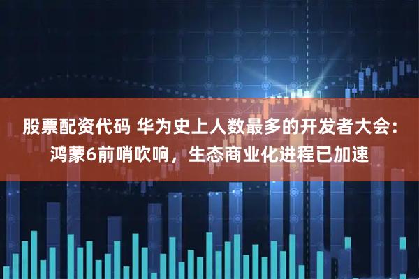 股票配资代码 华为史上人数最多的开发者大会：鸿蒙6前哨吹响，生态商业化进程已加速