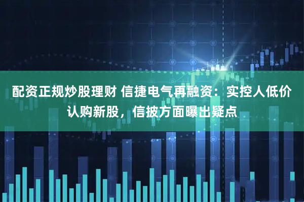 配资正规炒股理财 信捷电气再融资：实控人低价认购新股，信披方面曝出疑点
