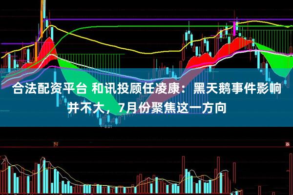 合法配资平台 和讯投顾任凌康：黑天鹅事件影响并不大，7月份聚焦这一方向