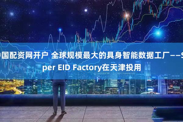 中国配资网开户 全球规模最大的具身智能数据工厂——Super EID Factory在天津投用