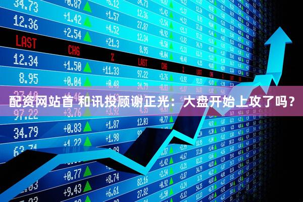 配资网站首 和讯投顾谢正光：大盘开始上攻了吗？