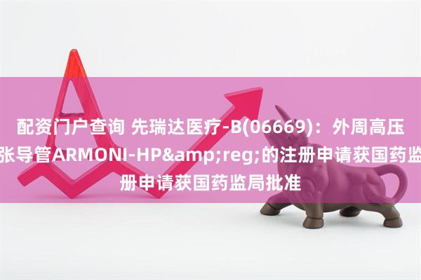 配资门户查询 先瑞达医疗-B(06669)：外周高压球囊扩张导管ARMONI-HP&reg;的注册申请获国药监局批准