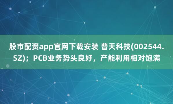 股市配资app官网下载安装 普天科技(002544.SZ)：PCB业务势头良好，产能利用相对饱满