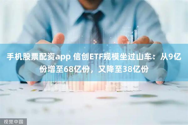 手机股票配资app 信创ETF规模坐过山车：从9亿份增至68亿份，又降至38亿份
