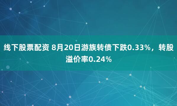 线下股票配资 8月20日游族转债下跌0.33%，转股溢价率0.24%