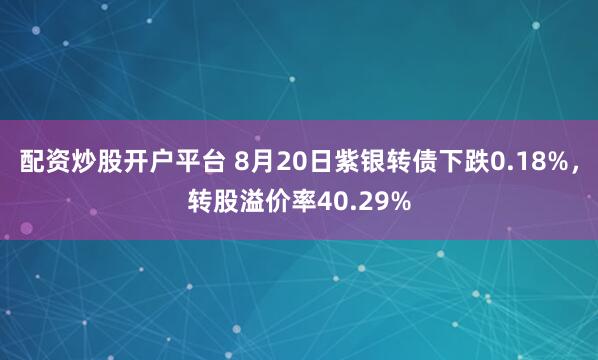 配资炒股开户平台 8月20日紫银转债下跌0.18%，转股溢价率40.29%