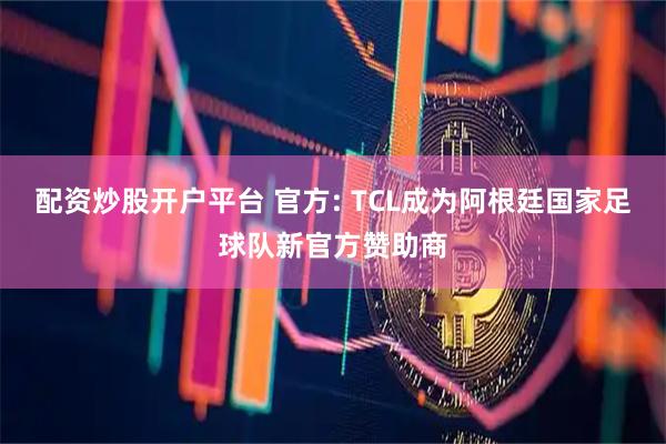 配资炒股开户平台 官方: TCL成为阿根廷国家足球队新官方赞助商
