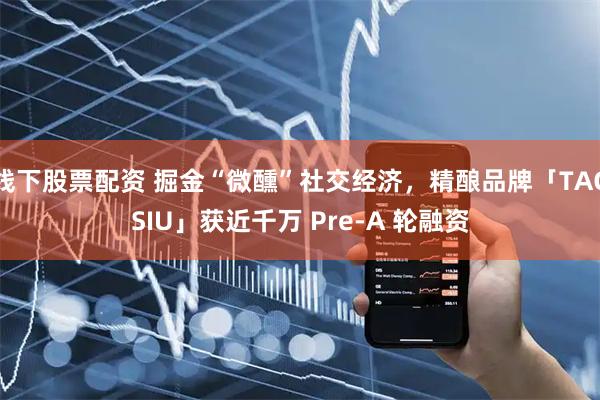 线下股票配资 掘金“微醺”社交经济，精酿品牌「TAGSIU」获近千万 Pre-A 轮融资