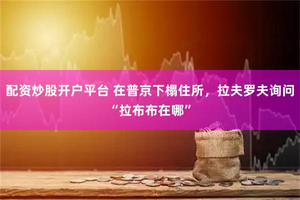 配资炒股开户平台 在普京下榻住所，拉夫罗夫询问“拉布布在哪”