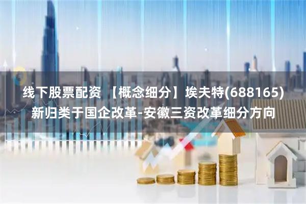 线下股票配资 【概念细分】埃夫特(688165)新归类于国企改革-安徽三资改革细分方向
