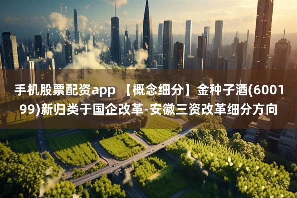 手机股票配资app 【概念细分】金种子酒(600199)新归类于国企改革-安徽三资改革细分方向