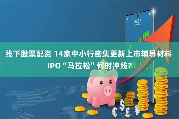 线下股票配资 14家中小行密集更新上市辅导材料 IPO“马拉松”何时冲线？