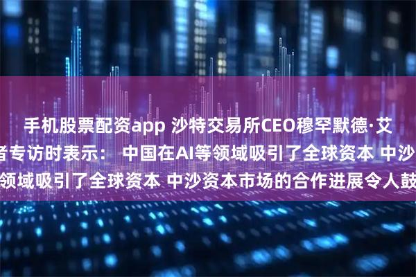 手机股票配资app 沙特交易所CEO穆罕默德·艾·鲁迈赫接受证券时报记者专访时表示： 中国在AI等领域吸引了全球资本 中沙资本市场的合作进展令人鼓舞