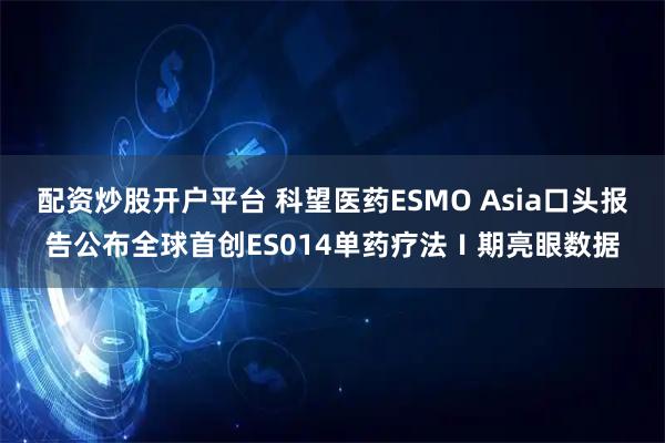 配资炒股开户平台 科望医药ESMO Asia口头报告公布全球首创ES014单药疗法Ⅰ期亮眼数据