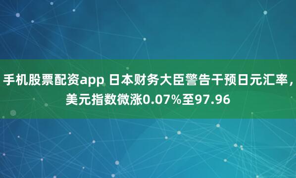 手机股票配资app 日本财务大臣警告干预日元汇率，美元指数微涨0.07%至97.96