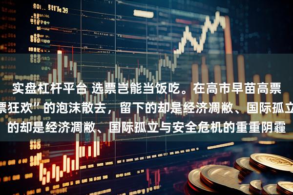 实盘杠杆平台 选票岂能当饭吃。在高市早苗高票当选狂欢过后，当“选票狂欢”的泡沫散去，留下的却是经济凋敝、国际孤立与安全危机的重重阴霾