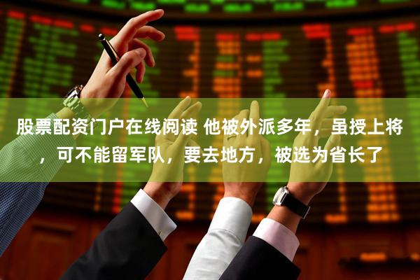股票配资门户在线阅读 他被外派多年，虽授上将，可不能留军队，要去地方，被选为省长了