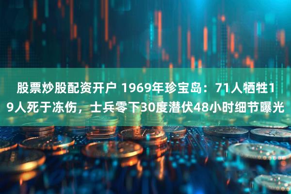 股票炒股配资开户 1969年珍宝岛：71人牺牲19人死于冻伤，士兵零下30度潜伏48小时细节曝光