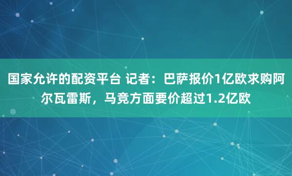 国家允许的配资平台 记者：巴萨报价1亿欧求购阿尔瓦雷斯，马竞方面要价超过1.2亿欧