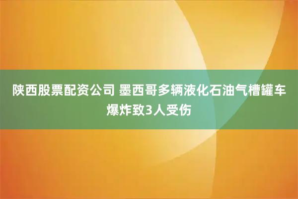 陕西股票配资公司 墨西哥多辆液化石油气槽罐车爆炸致3人受伤
