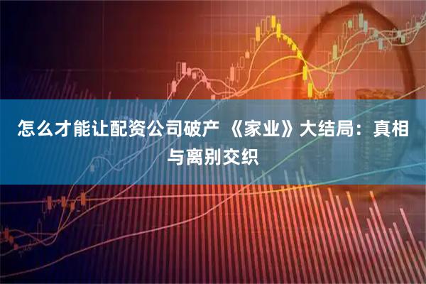 怎么才能让配资公司破产 《家业》大结局：真相与离别交织