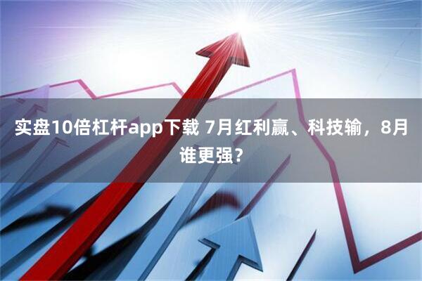 实盘10倍杠杆app下载 7月红利赢、科技输，8月谁更强？
