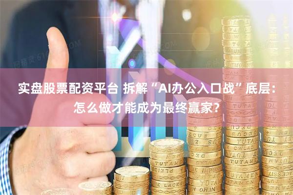 实盘股票配资平台 拆解“AI办公入口战”底层：怎么做才能成为最终赢家？