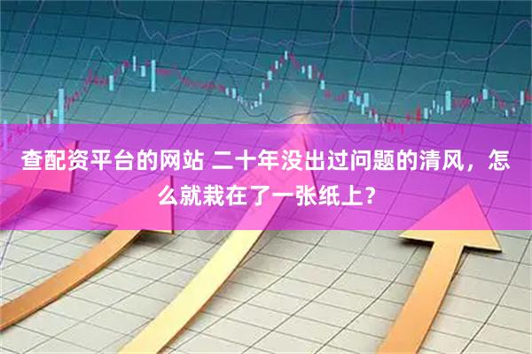 查配资平台的网站 二十年没出过问题的清风，怎么就栽在了一张纸上？
